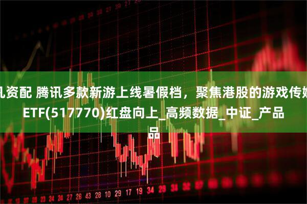 凡资配 腾讯多款新游上线暑假档，聚焦港股的游戏传媒ETF(517770)红盘向上_高频数据_中证_产品