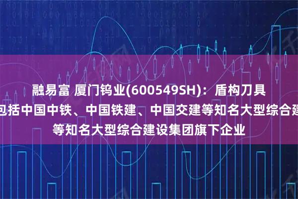 融易富 厦门钨业(600549SH)：盾构刀具相关产品的客户包括中国中铁、中国铁建、中国交建等知名大型综合建设集团旗下企业